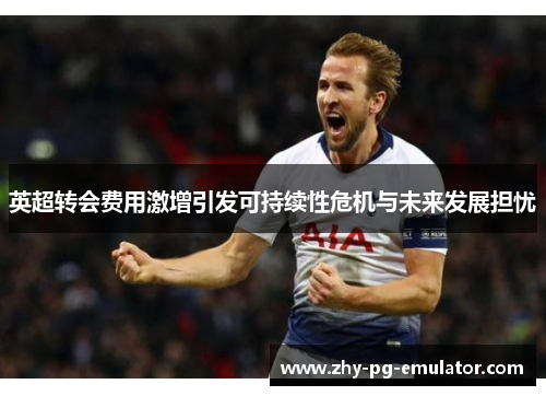 英超转会费用激增引发可持续性危机与未来发展担忧 英超转会费用激增引发可持续性危机与未来发展担忧