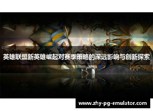 英雄联盟新英雄崛起对赛季策略的深远影响与创新探索