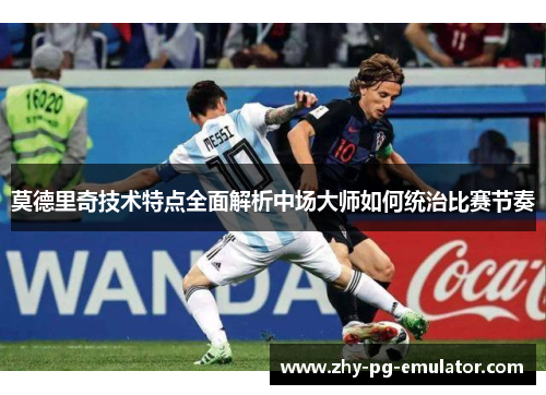 莫德里奇技术特点全面解析中场大师如何统治比赛节奏 莫德里奇技术特点全面解析中场大师如何统治比赛节奏