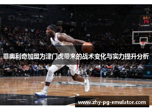 菲奥利奇加盟为津门虎带来的战术变化与实力提升分析 菲奥利奇加盟为津门虎带来的战术变化与实力提升分析