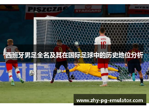 西班牙男足全名及其在国际足球中的历史地位分析 西班牙男足全名及其在国际足球中的历史地位分析