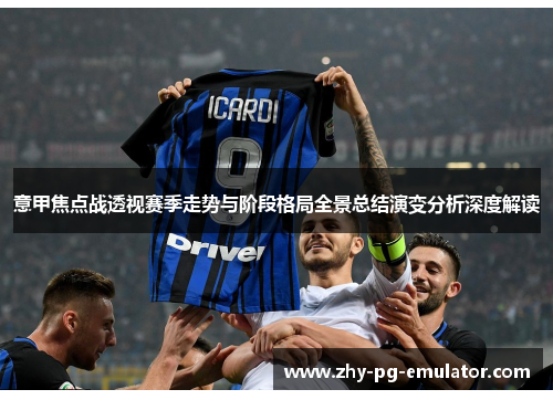 意甲焦点战透视赛季走势与阶段格局全景总结演变分析深度解读 意甲焦点战透视赛季走势与阶段格局全景总结演变分析深度解读
