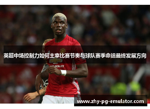 英超中场控制力如何主宰比赛节奏与球队赛季命运最终发展方向 英超中场控制力如何主宰比赛节奏与球队赛季命运最终发展方向
