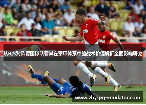 从B席对阵德国球队看其在意甲体系中的战术价值解析全面影响研究 从B席对阵德国球队看其在意甲体系中的战术价值解析全面影响研究