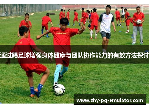 通过踢足球增强身体健康与团队协作能力的有效方法探讨 通过踢足球增强身体健康与团队协作能力的有效方法探讨