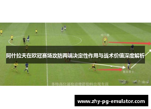 阿什拉夫在欧冠赛场攻防两端决定性作用与战术价值深度解析 阿什拉夫在欧冠赛场攻防两端决定性作用与战术价值深度解析