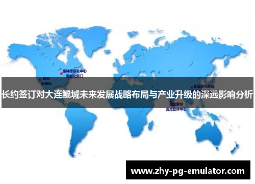 长约签订对大连鲲城未来发展战略布局与产业升级的深远影响分析 长约签订对大连鲲城未来发展战略布局与产业升级的深远影响分析