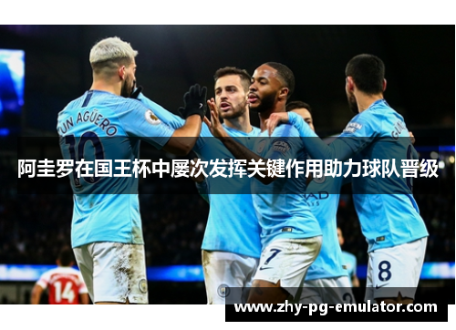 阿圭罗在国王杯中屡次发挥关键作用助力球队晋级 阿圭罗在国王杯中屡次发挥关键作用助力球队晋级