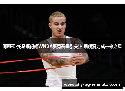 阿莉莎·托马斯闪耀WNBA新秀赛季引关注 展现潜力成未来之星