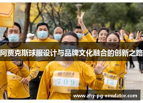 阿贾克斯球服设计与品牌文化融合的创新之路 阿贾克斯球服设计与品牌文化融合的创新之路