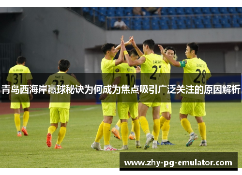 青岛西海岸赢球秘诀为何成为焦点吸引广泛关注的原因解析 青岛西海岸赢球秘诀为何成为焦点吸引广泛关注的原因解析