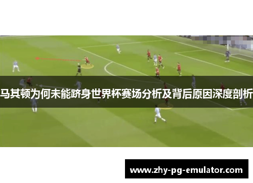 马其顿为何未能跻身世界杯赛场分析及背后原因深度剖析