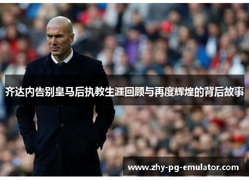 齐达内告别皇马后执教生涯回顾与再度辉煌的背后故事