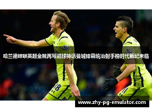 哈兰德蝉联英超金靴再写进球神话曼城锋霸统治射手榜时代新纪来临