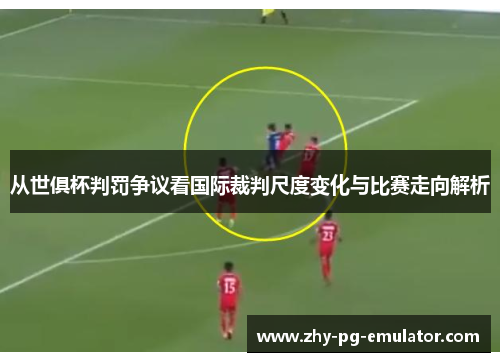 从世俱杯判罚争议看国际裁判尺度变化与比赛走向解析