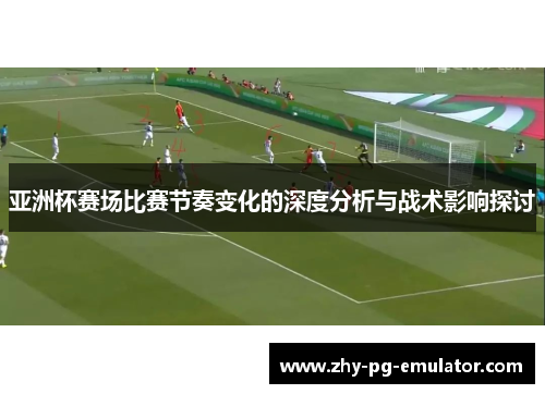 亚洲杯赛场比赛节奏变化的深度分析与战术影响探讨