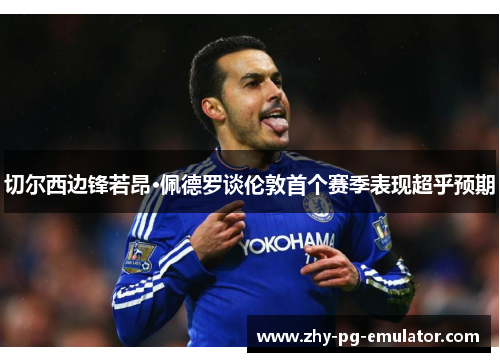 切尔西边锋若昂·佩德罗谈伦敦首个赛季表现超乎预期