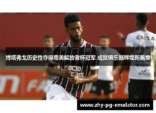 博塔弗戈历史性夺得南美解放者杯冠军 成就俱乐部辉煌新篇章 博塔弗戈历史性夺得南美解放者杯冠军 成就俱乐部辉煌新篇章