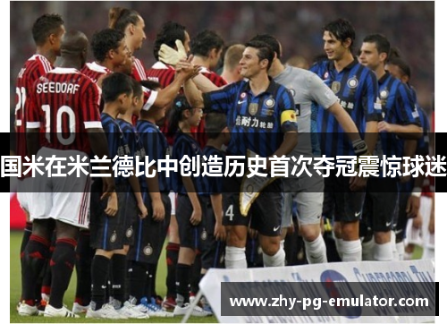 国米在米兰德比中创造历史首次夺冠震惊球迷