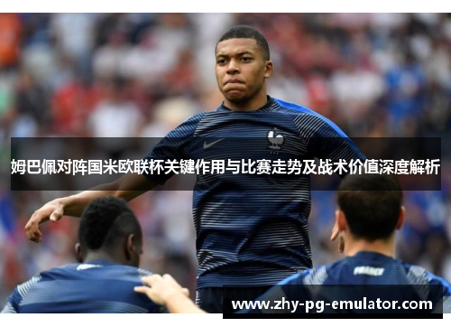 姆巴佩对阵国米欧联杯关键作用与比赛走势及战术价值深度解析 姆巴佩对阵国米欧联杯关键作用与比赛走势及战术价值深度解析