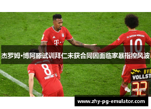 杰罗姆·博阿滕试训拜仁未获合同因面临家暴指控风波 杰罗姆·博阿滕试训拜仁未获合同因面临家暴指控风波