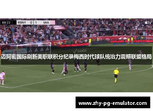迈阿密国际刷新美职联积分纪录梅西时代球队统治力震撼联盟格局 迈阿密国际刷新美职联积分纪录梅西时代球队统治力震撼联盟格局