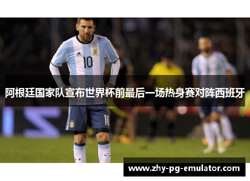 阿根廷国家队宣布世界杯前最后一场热身赛对阵西班牙 阿根廷国家队宣布世界杯前最后一场热身赛对阵西班牙