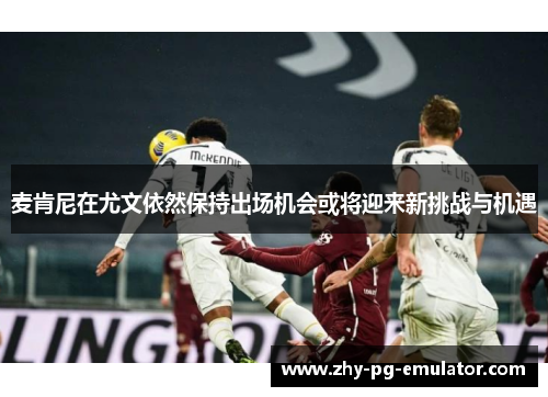 麦肯尼在尤文依然保持出场机会或将迎来新挑战与机遇 麦肯尼在尤文依然保持出场机会或将迎来新挑战与机遇