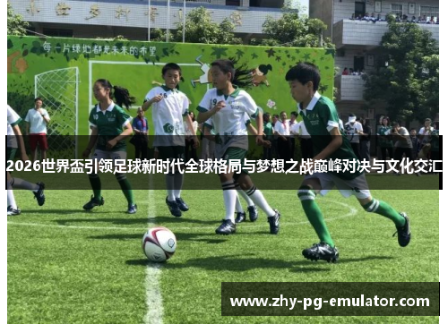 2026世界盃引领足球新时代全球格局与梦想之战巅峰对决与文化交汇