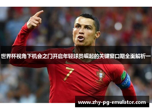 世界杯视角下机会之门开启年轻球员崛起的关键窗口期全面解析一 世界杯视角下机会之门开启年轻球员崛起的关键窗口期全面解析一