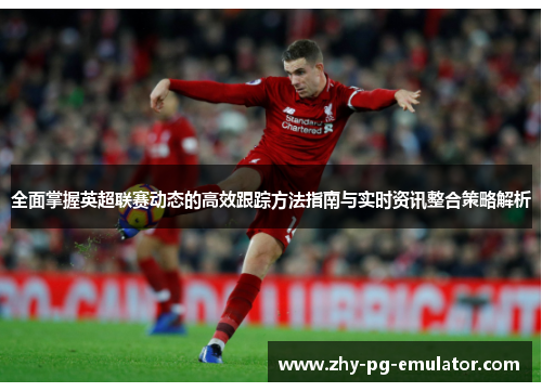 全面掌握英超联赛动态的高效跟踪方法指南与实时资讯整合策略解析 全面掌握英超联赛动态的高效跟踪方法指南与实时资讯整合策略解析