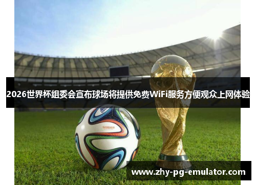 2026世界杯组委会宣布球场将提供免费WiFi服务方便观众上网体验 2026世界杯组委会宣布球场将提供免费WiFi服务方便观众上网体验