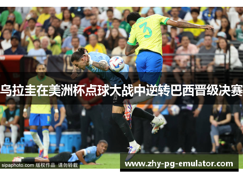 乌拉圭在美洲杯点球大战中逆转巴西晋级决赛 乌拉圭在美洲杯点球大战中逆转巴西晋级决赛
