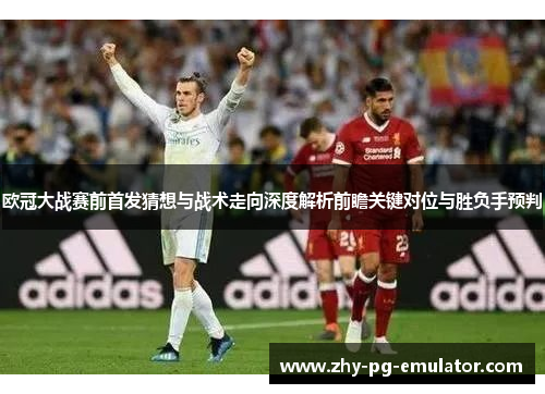 欧冠大战赛前首发猜想与战术走向深度解析前瞻关键对位与胜负手预判
